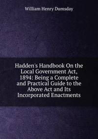 Hadden's Handbook On the Local Government Act, 1894: Being a Complete and Practical Guide to the Above Act and Its Incorporated Enactments