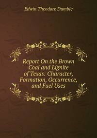 Report On the Brown Coal and Lignite of Texas: Character, Formation, Occurrence, and Fuel Uses