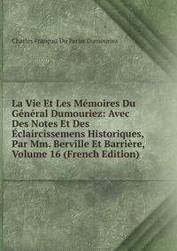 La Vie Et Les Memoires Du General Dumouriez: Avec Des Notes Et Des Eclaircissemens Historiques, Par Mm. Berville Et Barriere, Volume 16 (French Edition)