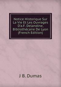 Notice Historique Sur La Vie Et Les Ouvrages D'a.F. Delandine, Biblioth?caire De Lyon (French Edition)