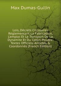 Lois, D?crets Circulaires R?glementant La Fabrication, L'emploi Et Le Transport De La Dynamite Et Du Coton-Poudre: Textes Officiels Annot?s &amp; Coordonn?s (French Edition)