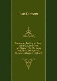 M?moires Politiques Pour Servir ? La Parfaite Intelligence De L'histoire De La Paix De Ryswick, Volume 4 (French Edition)