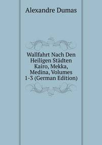 Wallfahrt Nach Den Heiligen Stadten Kairo, Mekka, Medina, Volumes 1-3 (German Edition)