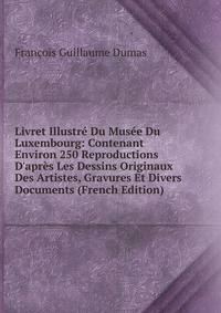 Livret Illustr? Du Mus?e Du Luxembourg: Contenant Environ 250 Reproductions D'apr?s Les Dessins Originaux Des Artistes, Gravures Et Divers Documents (French Edition)