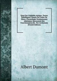 Essai Sur L'?ph?bie Attique: Textes ?ph?biques Class?s Par Ordre De Dates. Chronologie Des?ponymes Ath?niens. Succession Des Fonctionnaires De . Par Archontats (French Edition)