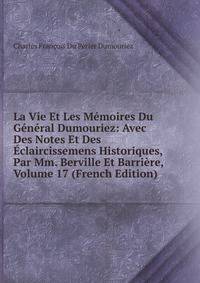La Vie Et Les Memoires Du General Dumouriez: Avec Des Notes Et Des Eclaircissemens Historiques, Par Mm. Berville Et Barriere, Volume 17 (French Edition)