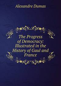The Progress of Democracy: Illustrated in the History of Gaul and France