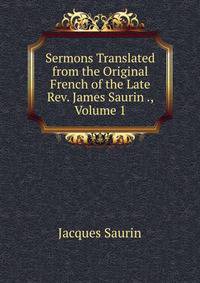 Sermons Translated from the Original French of the Late Rev. James Saurin ., Volume 1