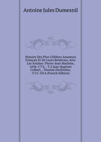Histoire Des Plus Celebres Amateurs Francais Et De Leurs Relations, Avec Les Artistes: Pierre-Jean Mariette, 1694-1774. - T.2 Jean-Baptiste Colbert, . Thomas Desfriches, 1715-1814 (French Edition)