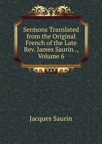 Sermons Translated from the Original French of the Late Rev. James Saurin ., Volume 6