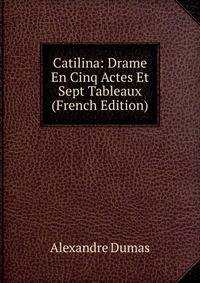 Catilina: Drame En Cinq Actes Et Sept Tableaux (French Edition)
