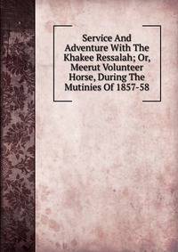Service And Adventure With The Khakee Ressalah; Or, Meerut Volunteer Horse, During The Mutinies Of 1857-58