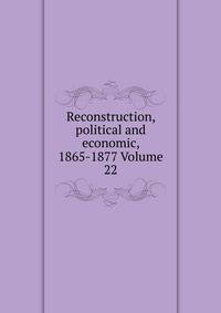 Reconstruction, political and economic, 1865-1877 Volume 22