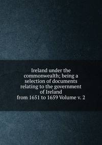 Ireland under the commonwealth; being a selection of documents relating to the government of Ireland from 1651 to 1659 Volume v. 2