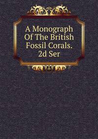 A Monograph Of The British Fossil Corals. 2d Ser