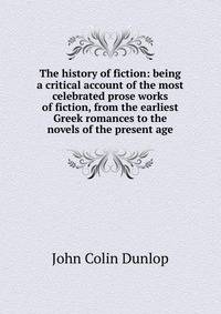 The history of fiction: being a critical account of the most celebrated prose works of fiction, from the earliest Greek romances to the novels of the present age