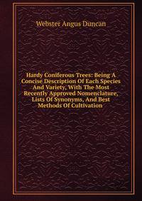 Hardy Coniferous Trees: Being A Concise Description Of Each Species And Variety, With The Most Recently Approved Nomenclature, Lists Of Synonyms, And Best Methods Of Cultivation .