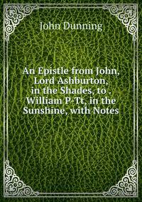 An Epistle from John, Lord Ashburton, in the Shades, to . William P-Tt, in the Sunshine, with Notes