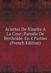 Ariettes De Ninette A La Cour; Parodie De Bertholde. En 4 Parties (French Edition)