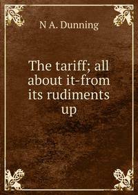 The tariff; all about it-from its rudiments up