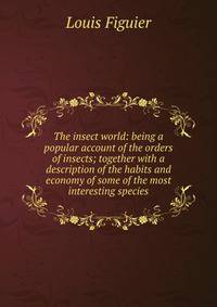 The insect world: being a popular account of the orders of insects; together with a description of the habits and economy of some of the most interesting species