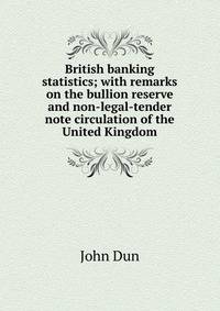 British banking statistics; with remarks on the bullion reserve and non-legal-tender note circulation of the United Kingdom