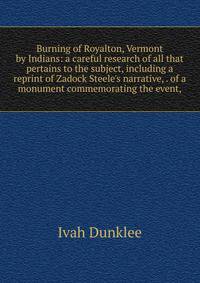 Burning of Royalton, Vermont by Indians: a careful research of all that pertains to the subject, including a reprint of Zadock Steele's narrative, . of a monument commemorating the event,