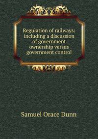 Regulation of railways: including a discussion of government ownership versus government control