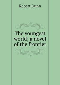 The youngest world; a novel of the frontier