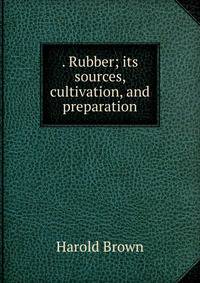 . Rubber; its sources, cultivation, and preparation
