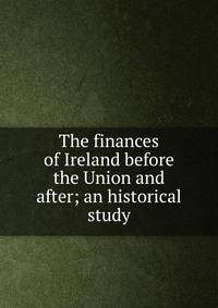 The finances of Ireland before the Union and after; an historical study