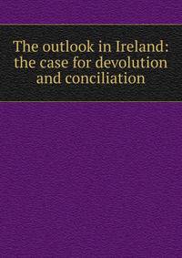 The outlook in Ireland: the case for devolution and conciliation