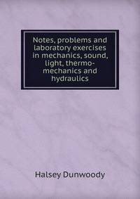 Notes, problems and laboratory exercises in mechanics, sound, light, thermo-mechanics and hydraulics