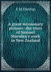 A great missionary pioneer: the story of Samuel Marsden's work in New Zealand