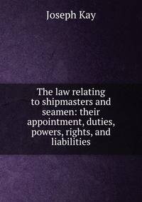 The law relating to shipmasters and seamen: their appointment, duties, powers, rights, and liabilities