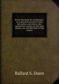 Brazil, the home for southerners: or, A practical account of what the author, and others, who visited that country, for the same objects, saw and did while in that empire.