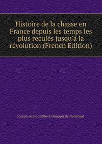 Histoire de la chasse en France depuis les temps les plus recul?s jusqu'? la r?volution (French Edition)