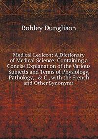 Medical Lexicon: A Dictionary of Medical Science; Containing a Concise Explanation of the Various Subjects and Terms of Physiology, Pathology, . &amp; C., with the French and Other Synonyme