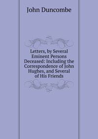 Letters, by Several Eminent Persons Deceased: Including the Correspondence of John Hughes, and Several of His Friends