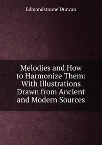 Melodies and How to Harmonize Them: With Illustrations Drawn from Ancient and Modern Sources