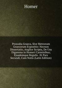 Prosodia Graeca, Sive Metrorum Graecorum Expositio: Necnon Dissertatio, Anglice Scripta, De Usu Digamma in Homeri Carminibus; Ejusdemque Regulis . Et Pars Secundi, Cum Notis (Latin Edition)