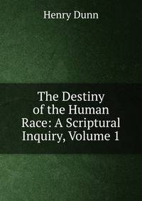 The Destiny of the Human Race: A Scriptural Inquiry, Volume 1