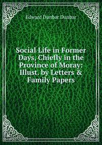 Social Life in Former Days, Chiefly in the Province of Moray: Illust. by Letters &amp; Family Papers