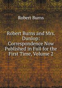 Robert Burns and Mrs. Dunlop: Correspondence Now Published in Full for the First Time, Volume 2