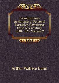 From Harrison to Harding: A Personal Narrative, Covering a Third of a Century, 1888-1921, Volume 2
