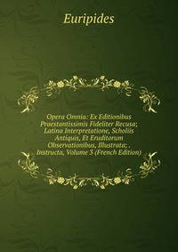 Opera Omnia: Ex Editionibus Praestantissimis Fideliter Recusa; Latina Interpretatione, Scholiis Antiquis, Et Eruditorum Observationibus, Illustrata; . Instructa, Volume 3 (French Edition)