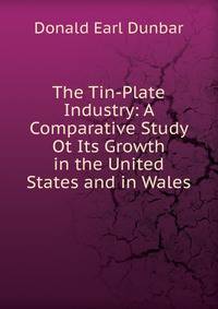 The Tin-Plate Industry: A Comparative Study Ot Its Growth in the United States and in Wales