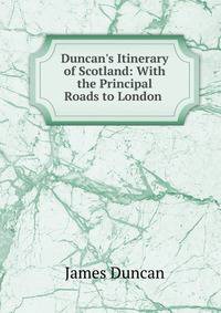 Duncan's Itinerary of Scotland: With the Principal Roads to London .