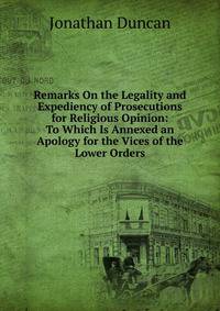 Remarks On the Legality and Expediency of Prosecutions for Religious Opinion: To Which Is Annexed an Apology for the Vices of the Lower Orders