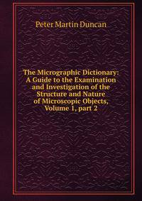 The Micrographic Dictionary: A Guide to the Examination and Investigation of the Structure and Nature of Microscopic Objects, Volume 1, part 2
